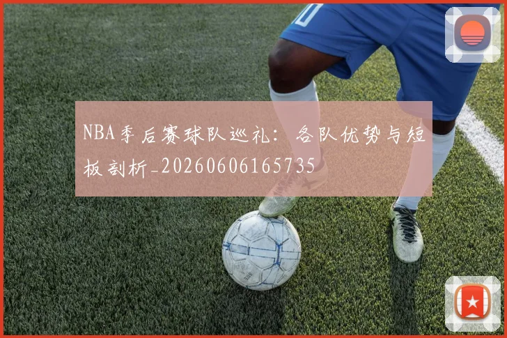 NBA季后赛球队巡礼：各队优势与短板剖析_20260606165735