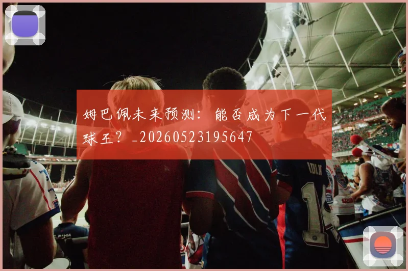 姆巴佩未来预测:能否成为下一代球王?_20260523195647