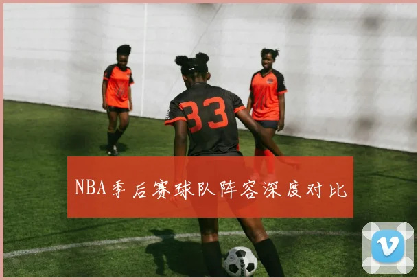 NBA季后赛球队阵容深度对比