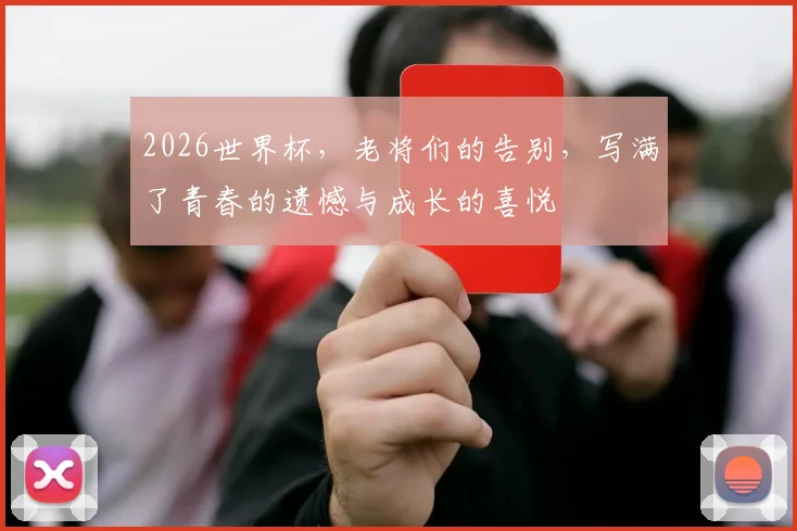 2026世界杯,老将们的告别,写满了青春的遗憾与成长的喜悦
