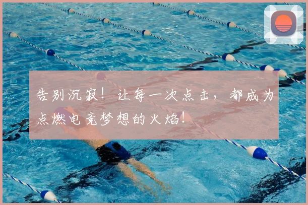 告别沉寂!让每一次点击,都成为点燃电竞梦想的火焰!