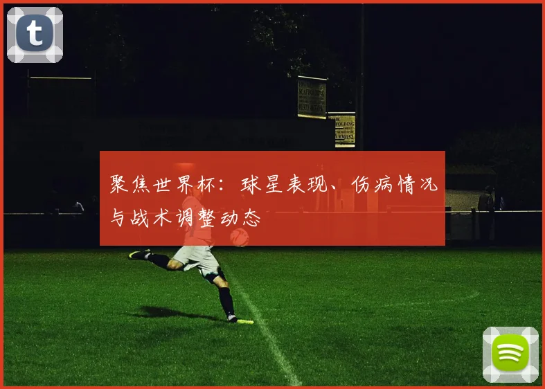 聚焦世界杯：球星表现、伤病情况与战术调整动态