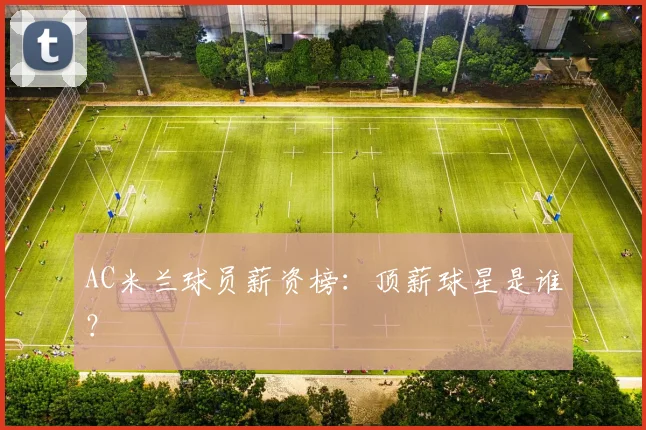 AC米兰球员薪资榜：顶薪球星是谁？