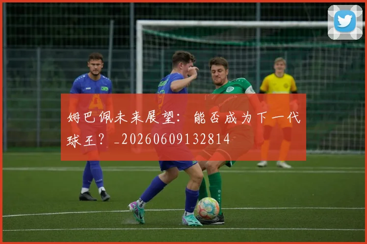 姆巴佩未来展望：能否成为下一代球王？_20260609132814