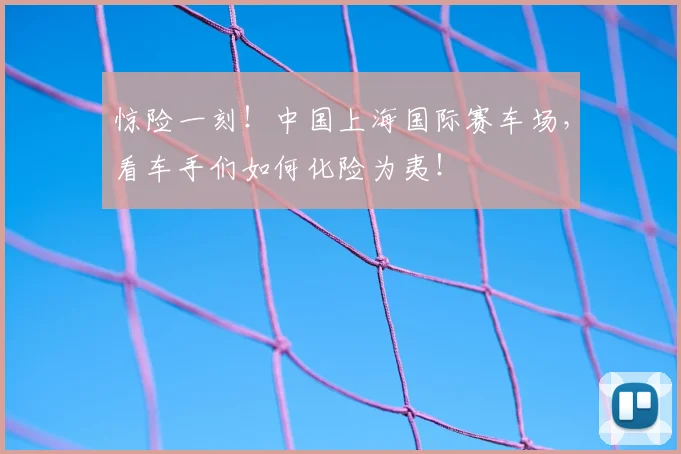 惊险一刻！中国上海国际赛车场，看车手们如何化险为夷！
