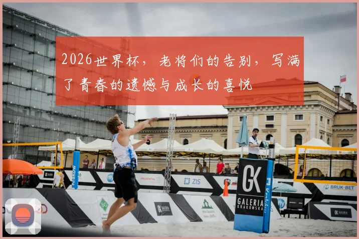 2026世界杯，老将们的告别，写满了青春的遗憾与成长的喜悦