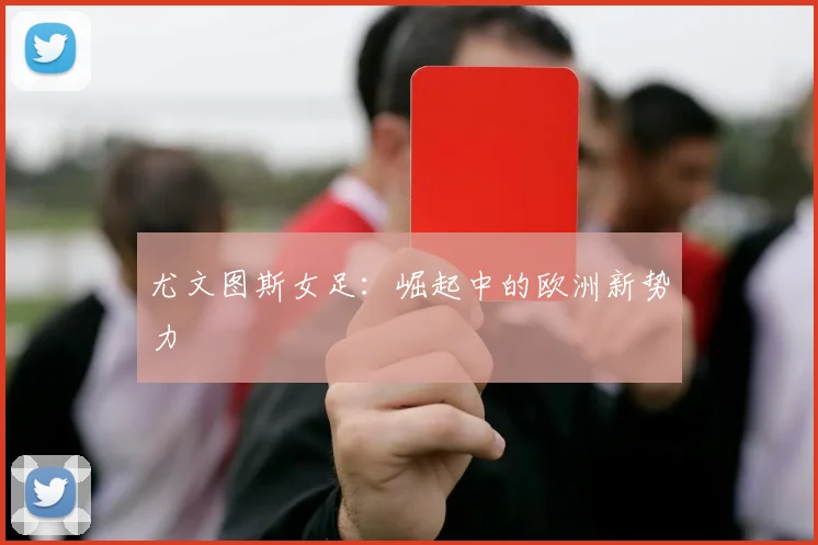 尤文图斯女足：崛起中的欧洲新势力