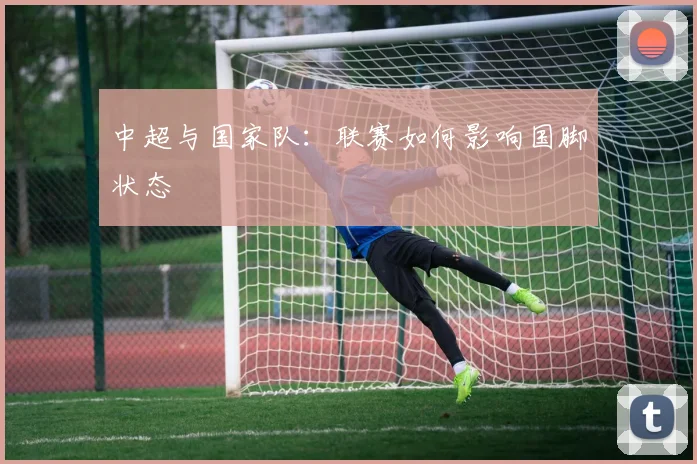 中超与国家队:联赛如何影响国脚状态