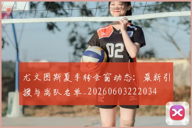 尤文图斯夏季转会窗动态：最新引援与离队名单_20260603222034