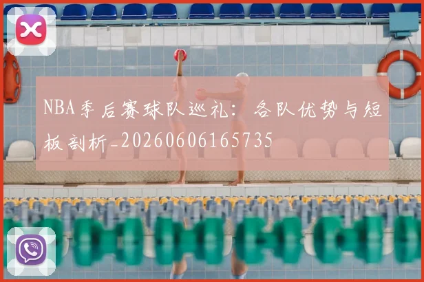NBA季后赛球队巡礼:各队优势与短板剖析_20260606165735