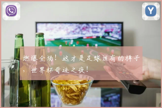 燃爆全场！这才是足球该有的样子，世界杯奇迹之夜！