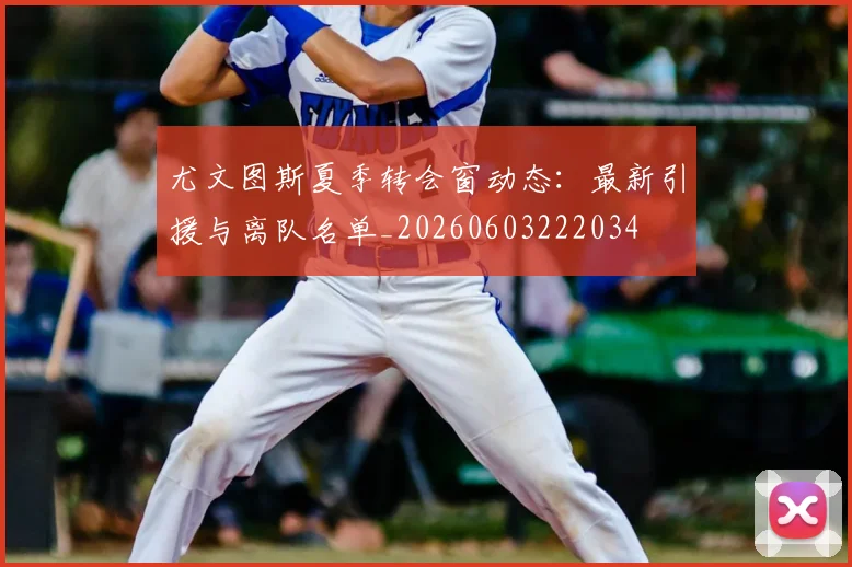 尤文图斯夏季转会窗动态：最新引援与离队名单_20260603222034
