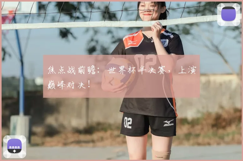 焦点战前瞻：世界杯半决赛，上演巅峰对决！