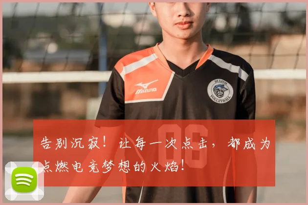 告别沉寂！让每一次点击，都成为点燃电竞梦想的火焰！