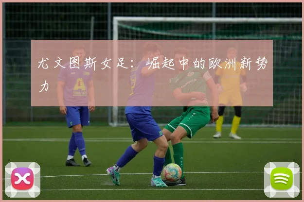 尤文图斯女足：崛起中的欧洲新势力