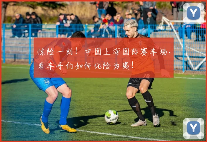 惊险一刻！中国上海国际赛车场，看车手们如何化险为夷！