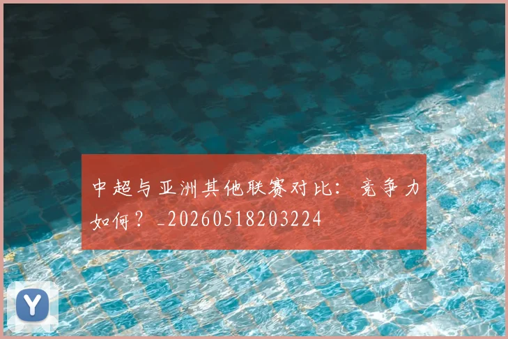 中超与亚洲其他联赛对比:竞争力如何?_20260518203224